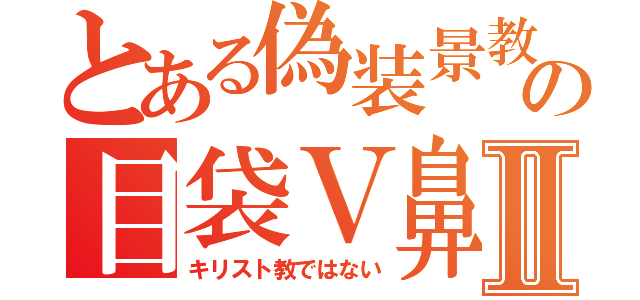 とある偽装景教の目袋Ｖ鼻Ⅱ（キリスト教ではない）