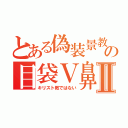 とある偽装景教の目袋Ｖ鼻Ⅱ（キリスト教ではない）