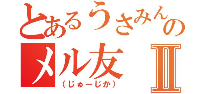 とあるうさみんのメル友Ⅱ（（じゅーじか））