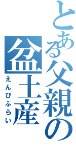 とある父親の盆土産（えんびふらい）