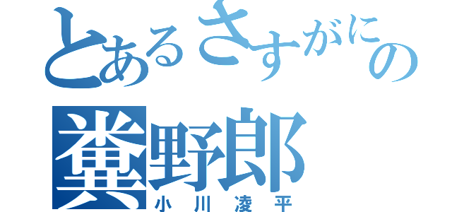 とあるさすがになゆはやそやそやなよの糞野郎（小川凌平）