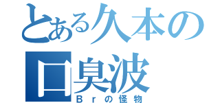 とある久本の口臭波（Ｂｒの怪物）