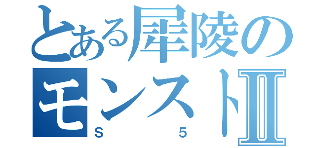 とある犀陵のモンストⅡ（Ｓ５）