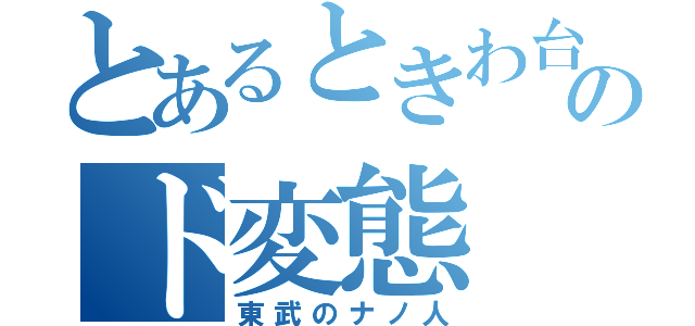 とあるときわ台のド変態（東武のナノ人）