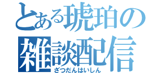 とある琥珀の雑談配信（ざつだんはいしん）