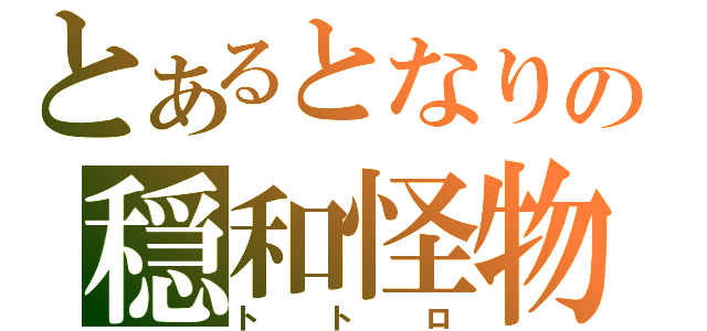 とあるとなりの穏和怪物（トトロ）