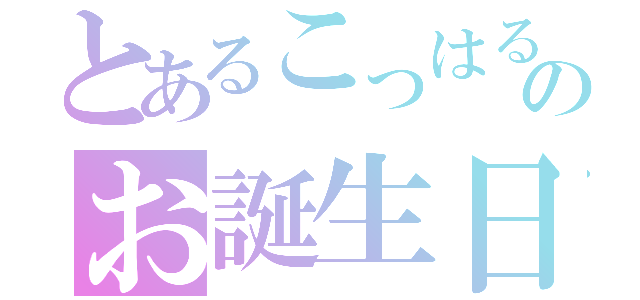 とあるこっはるんのお誕生日！（）