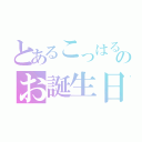 とあるこっはるんのお誕生日！（）