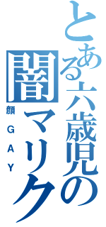 とある六歳児の闇マリク（顔ＧＡＹ）