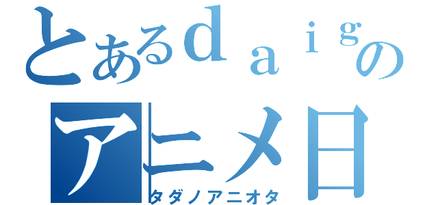 とあるｄａｉｇｏｎのアニメ日誌（タダノアニオタ）