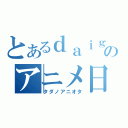 とあるｄａｉｇｏｎのアニメ日誌（タダノアニオタ）