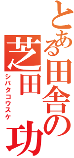 とある田舎の芝田　功祐Ⅱ（シバタコウスケ）