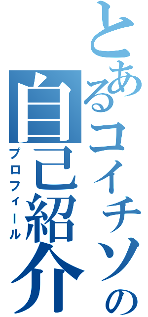 とあるコイチソの自己紹介（プロフィール）