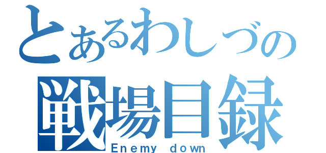 とあるわしづの戦場目録（Ｅｎｅｍｙ ｄｏｗｎ）