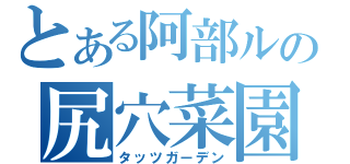 とある阿部ルの尻穴菜園（タッツガーデン）