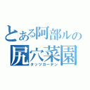 とある阿部ルの尻穴菜園（タッツガーデン）