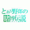 とある野郎の賭博伝説（パチンコ編）