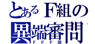 とあるＦ組の異端審問（ＦＦＦ団）