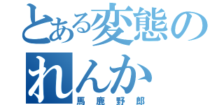 とある変態のれんか（馬鹿野郎）