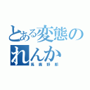 とある変態のれんか（馬鹿野郎）