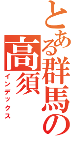 とある群馬の高須（インデックス）