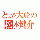 とある大船の松本健介（チリ毛）