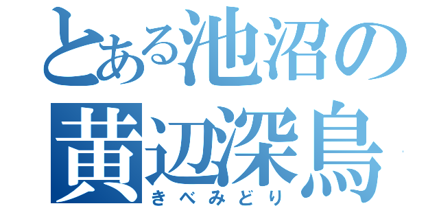 とある池沼の黄辺深鳥（きべみどり）