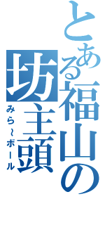 とある福山の坊主頭（みら～ボール）