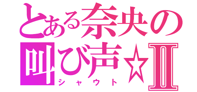 とある奈央の叫び声☆Ⅱ（シャウト）