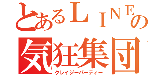 とあるＬＩＮＥの気狂集団（クレイジーパーティー）