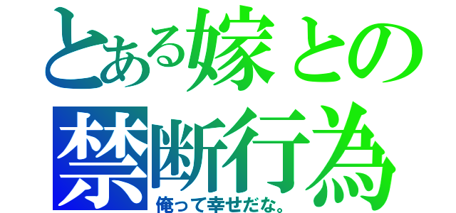 とある嫁との禁断行為（俺って幸せだな。）