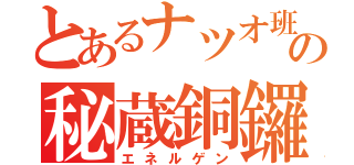 とあるナツオ班長の秘蔵銅鑼焼（エネルゲン）