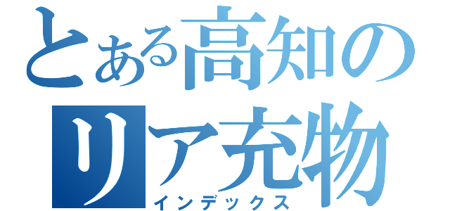 とある高知のリア充物語（インデックス）