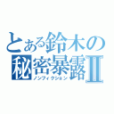 とある鈴木の秘密暴露Ⅱ（ノンフィクション）