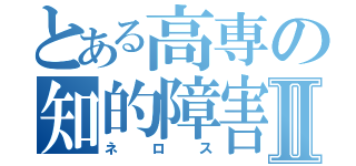 とある高専の知的障害者Ⅱ（ネロス）