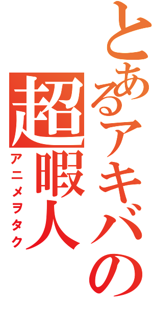 とあるアキバの超暇人（アニメヲタク）