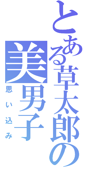 とある草太郎の美男子（思い込み）