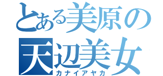 とある美原の天辺美女（カナイアヤカ）