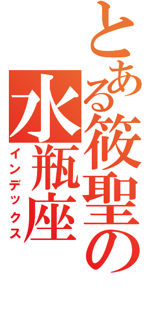 とある筱聖の水瓶座（インデックス）