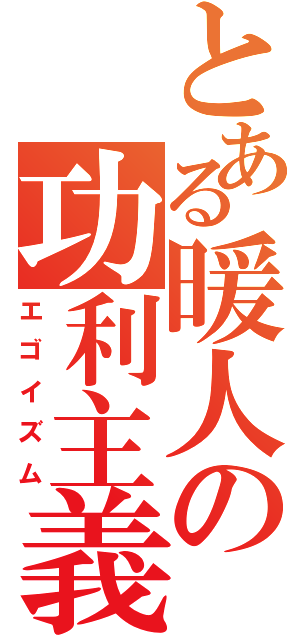 とある暖人の功利主義（エゴイズム）