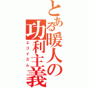 とある暖人の功利主義（エゴイズム）