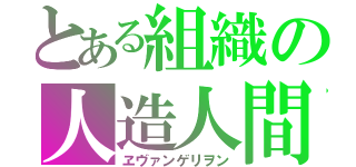 とある組織の人造人間（ヱヴァンゲリヲン）