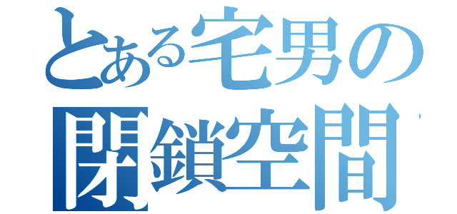 とある宅男の閉鎖空間（）