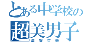 とある中学校の超美男子（高安哲矢）