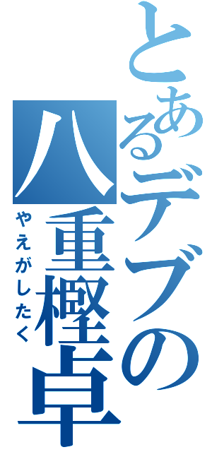 とあるデブの八重樫卓（やえがしたく）