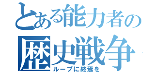 とある能力者の歴史戦争（ループに終焉を）