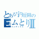 とある宇短附のコムとりさⅡ（インデックス）