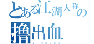 とある江湖人称の撸出血（Ｊ Ｈ Ｒ Ｃ Ｌ Ｃ Ｘ）