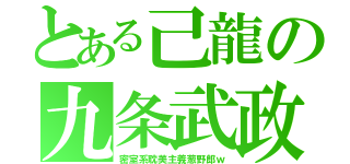 とある己龍の九条武政（密室系耽美主義葱野郎ｗ）