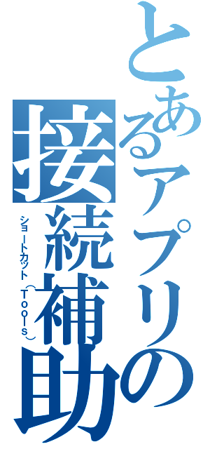 とあるアプリの接続補助（ショートカット（Ｔｏｏｌｓ））